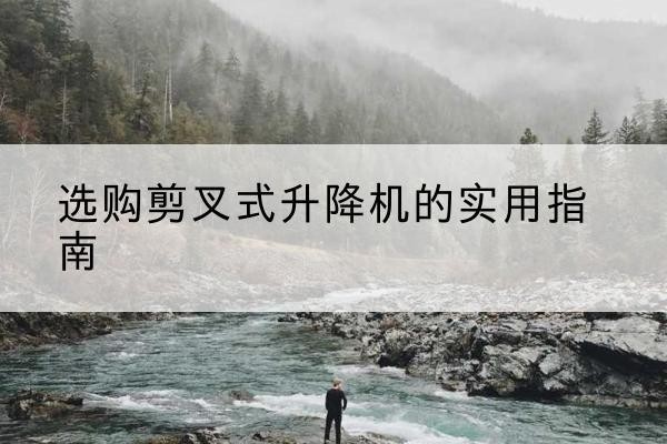 华安剪叉式升降机怎么选-选购剪叉式升降机的实用指南