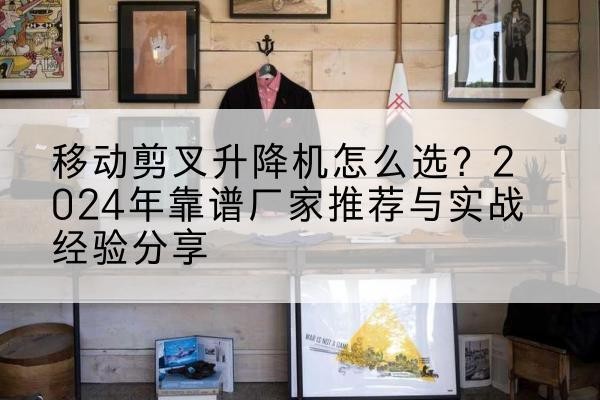 华安升降平台厂家推荐-移动剪叉升降机怎么选？2024年靠谱厂家推荐与实战经验分享