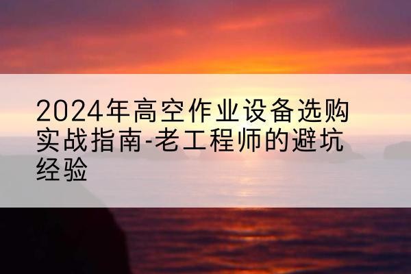 华安高空作业升降机厂家推荐-2024年高空作业设备选购实战指南-老工程师的避坑经验