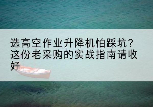 华安高空作业升降机厂家推荐-选高空作业升降机怕踩坑？这份老采购的实战指南请收好