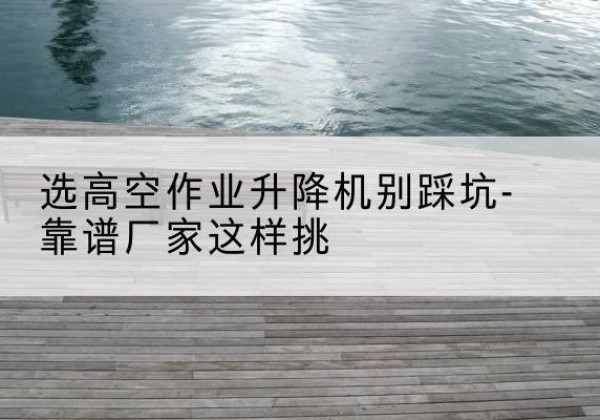 华安剪叉式升降机厂家-选高空作业升降机别踩坑-靠谱厂家这样挑