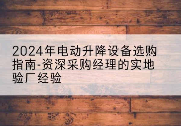 华安电动剪叉升降平台厂家-2024年电动升降设备选购指南-资深采购经理的实地验厂经验