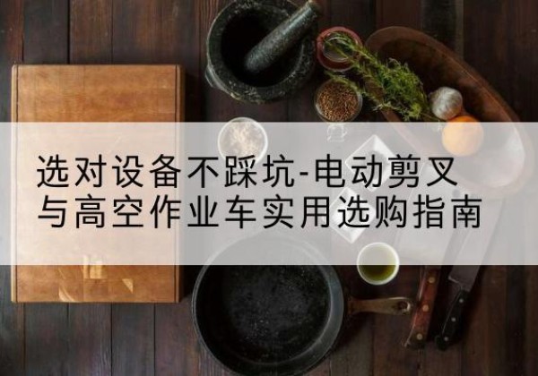 华安电动剪叉升降平台怎么选-选对设备不踩坑-电动剪叉与高空作业车实用选购指南