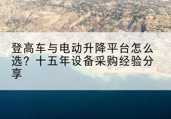 华安登高车厂家厂家-登高车与电动升降平台怎么选？十五年设备采购经验分享