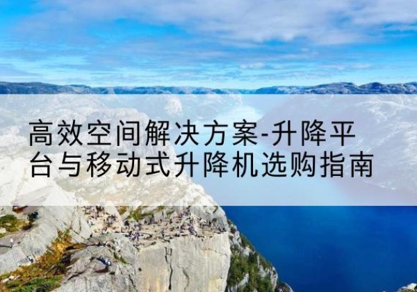 华安升降平台厂家-*空间解决方案-升降平台与移动式升降机选购指南
