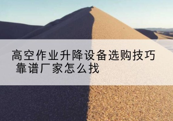 华安电动升降平台厂家推荐-高空作业升降设备选购技巧 靠谱厂家怎么找