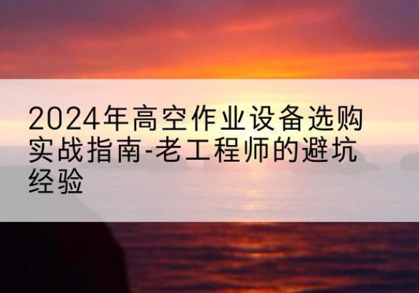 华安高空作业升降机厂家推荐-2024年高空作业设备选购实战指南-老工程师的避坑经验